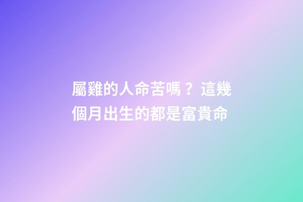 屬雞的人命苦嗎？這幾個月出生的都是富貴命
